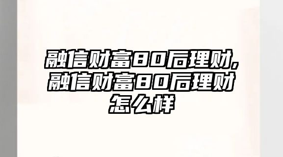 融信財(cái)富80后理財(cái),融信財(cái)富80后理財(cái)怎么樣