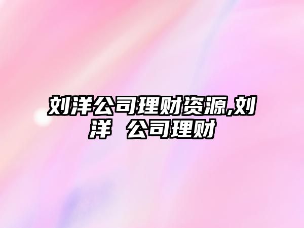 劉洋公司理財(cái)資源,劉洋 公司理財(cái)