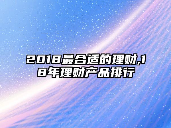 2018最合適的理財(cái),18年理財(cái)產(chǎn)品排行