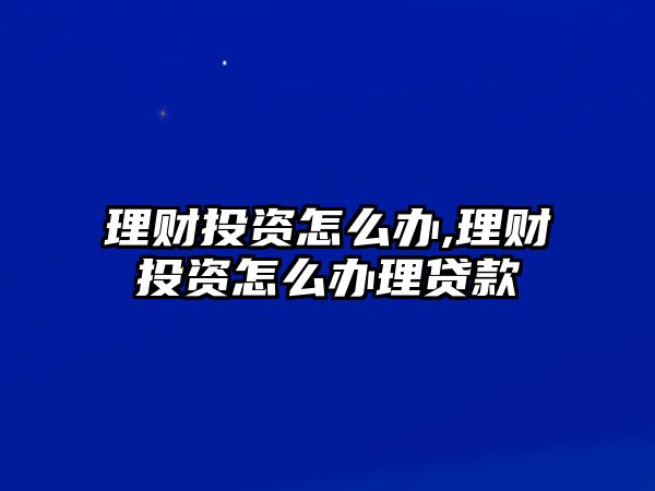 理財(cái)投資怎么辦,理財(cái)投資怎么辦理貸款