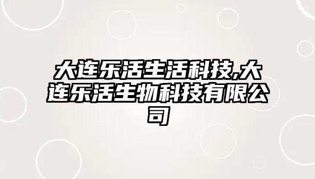 大連樂活生活科技,大連樂活生物科技有限公司