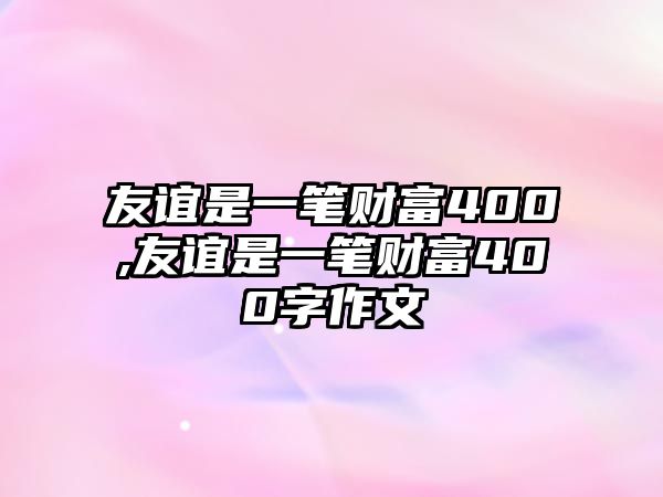 友誼是一筆財富400,友誼是一筆財富400字作文