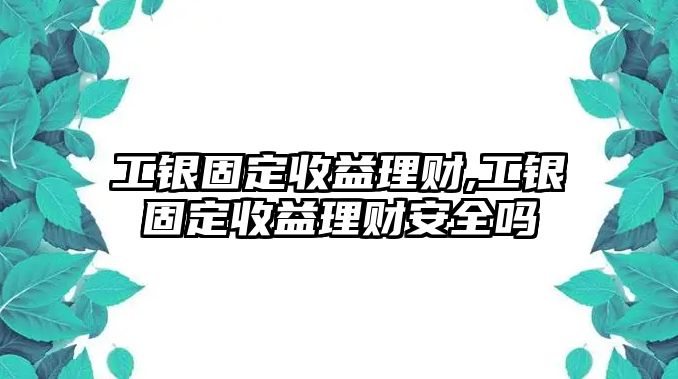 工銀固定收益理財(cái),工銀固定收益理財(cái)安全嗎