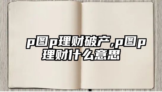 p圖p理財(cái)破產(chǎn),p圖p理財(cái)什么意思