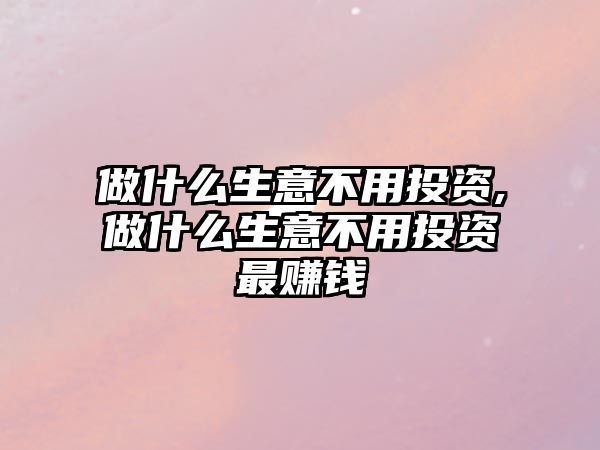 做什么生意不用投資,做什么生意不用投資最賺錢