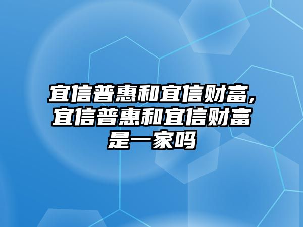 宜信普惠和宜信財(cái)富,宜信普惠和宜信財(cái)富是一家嗎