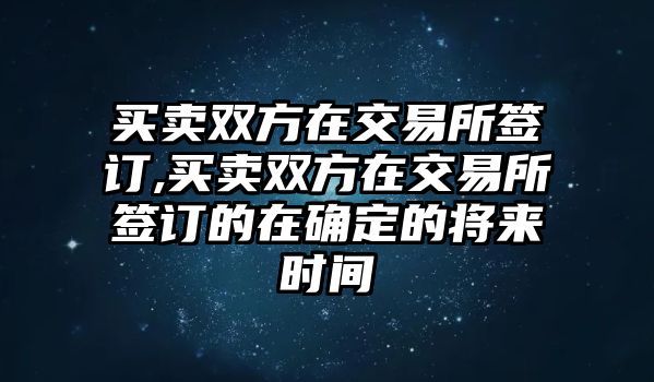 買賣雙方在交易所簽訂,買賣雙方在交易所簽訂的在確定的將來時間