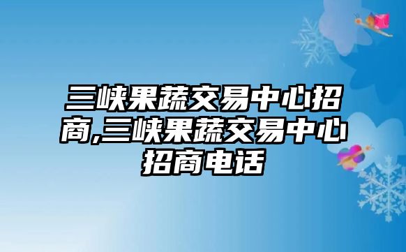 三峽果蔬交易中心招商,三峽果蔬交易中心招商電話