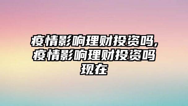 疫情影響理財投資嗎,疫情影響理財投資嗎現(xiàn)在