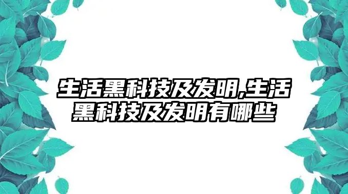 生活黑科技及發(fā)明,生活黑科技及發(fā)明有哪些