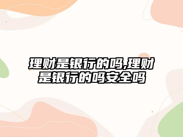 理財是銀行的嗎,理財是銀行的嗎安全嗎