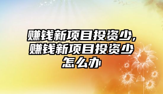 賺錢新項(xiàng)目投資少,賺錢新項(xiàng)目投資少怎么辦