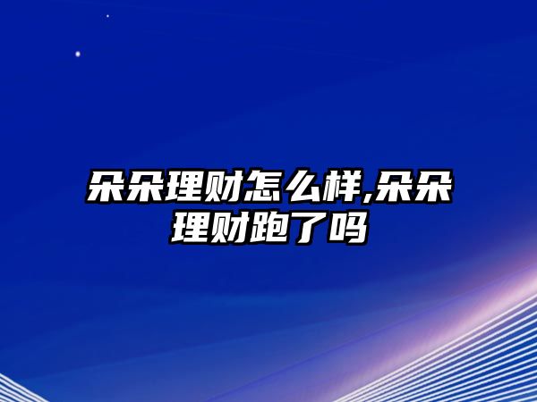 朵朵理財(cái)怎么樣,朵朵理財(cái)跑了嗎