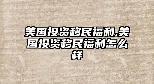 美國(guó)投資移民福利,美國(guó)投資移民福利怎么樣