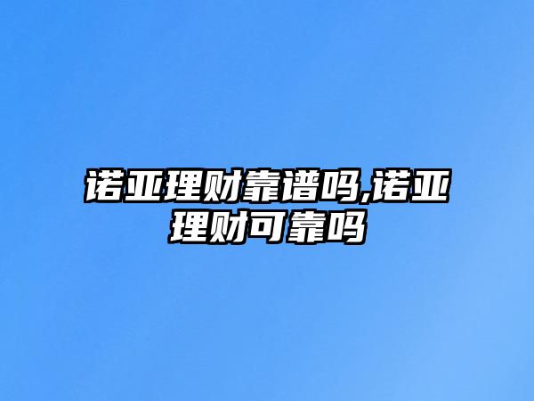 諾亞理財靠譜嗎,諾亞理財可靠嗎