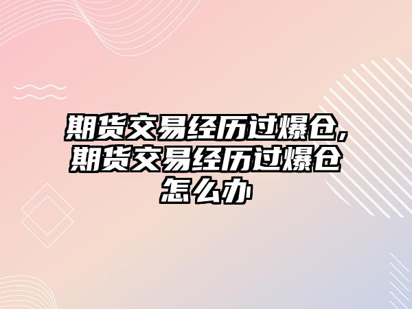 期貨交易經(jīng)歷過(guò)爆倉(cāng),期貨交易經(jīng)歷過(guò)爆倉(cāng)怎么辦