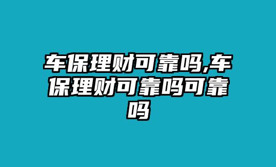 車保理財(cái)可靠嗎,車保理財(cái)可靠嗎可靠嗎