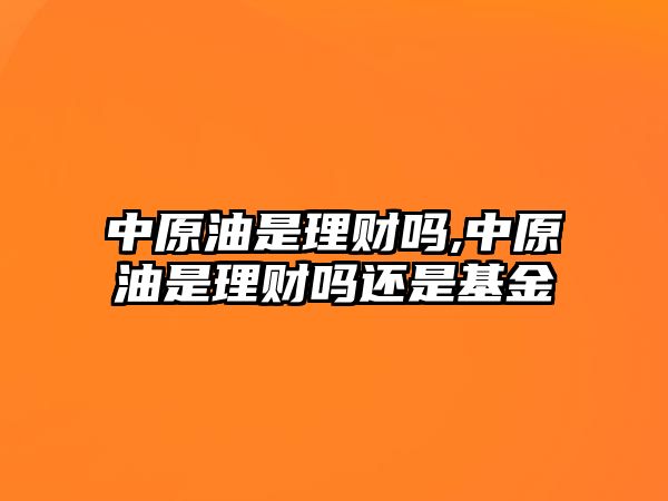 中原油是理財(cái)嗎,中原油是理財(cái)嗎還是基金