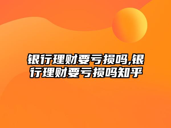 銀行理財(cái)要虧損嗎,銀行理財(cái)要虧損嗎知乎