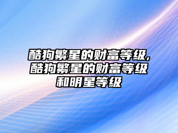 酷狗繁星的財(cái)富等級(jí),酷狗繁星的財(cái)富等級(jí)和明星等級(jí)