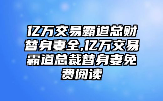 億萬交易霸道總財(cái)替身妻全,億萬交易霸道總裁替身妻免費(fèi)閱讀