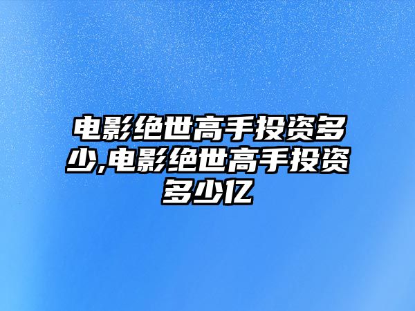 電影絕世高手投資多少,電影絕世高手投資多少億