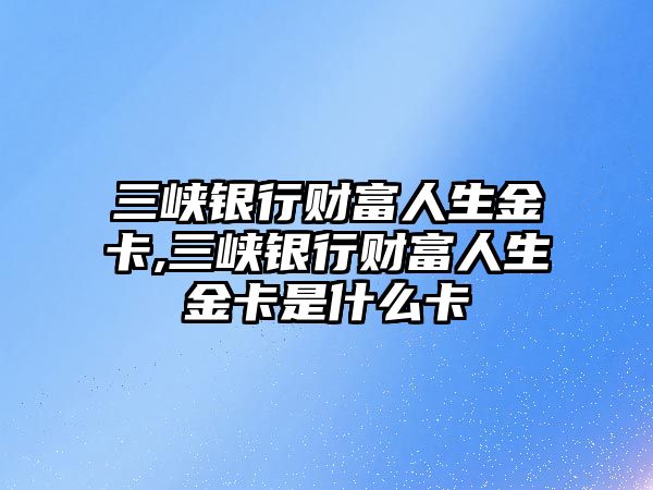 三峽銀行財富人生金卡,三峽銀行財富人生金卡是什么卡