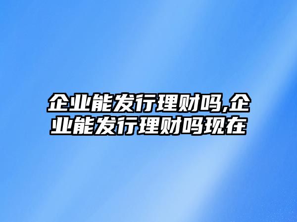 企業(yè)能發(fā)行理財(cái)嗎,企業(yè)能發(fā)行理財(cái)嗎現(xiàn)在