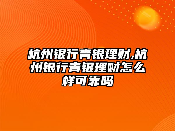 杭州銀行青銀理財,杭州銀行青銀理財怎么樣可靠嗎