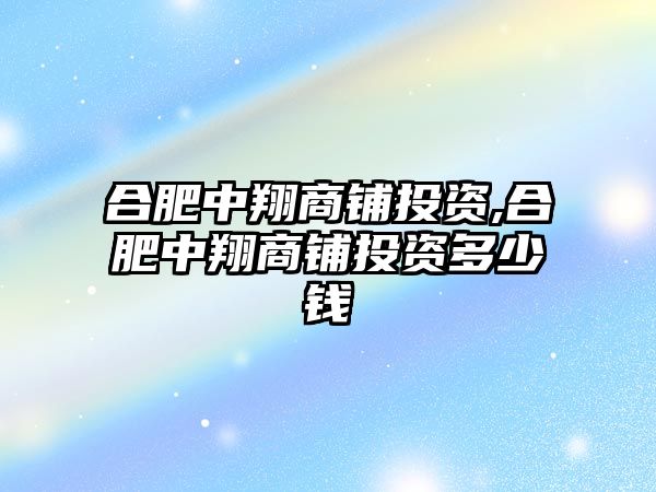 合肥中翔商鋪投資,合肥中翔商鋪投資多少錢