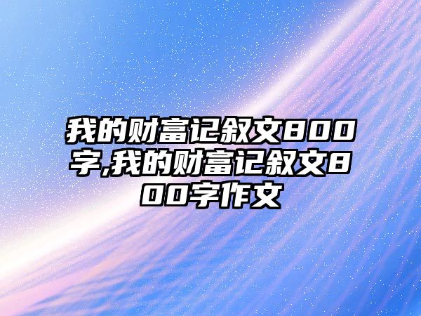 我的財富記敘文800字,我的財富記敘文800字作文