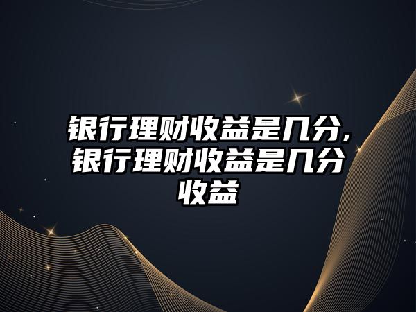 銀行理財收益是幾分,銀行理財收益是幾分收益