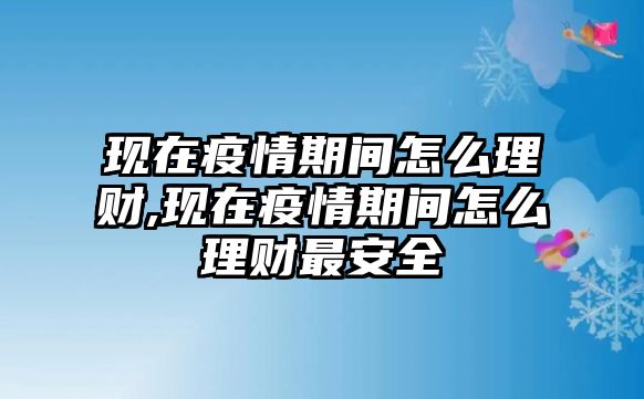 現(xiàn)在疫情期間怎么理財(cái),現(xiàn)在疫情期間怎么理財(cái)最安全