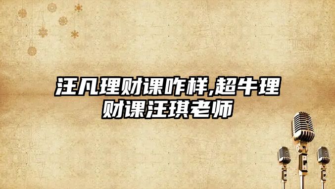 汪凡理財課咋樣,超牛理財課汪琪老師