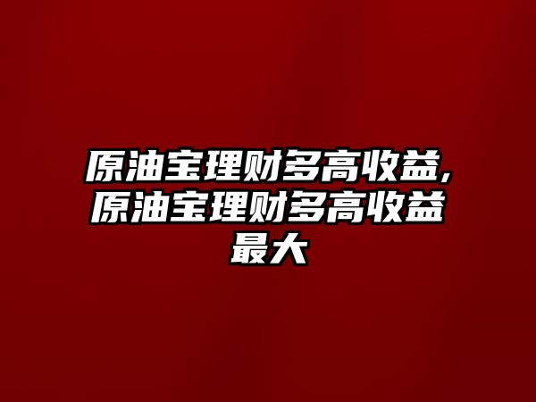 原油寶理財(cái)多高收益,原油寶理財(cái)多高收益最大