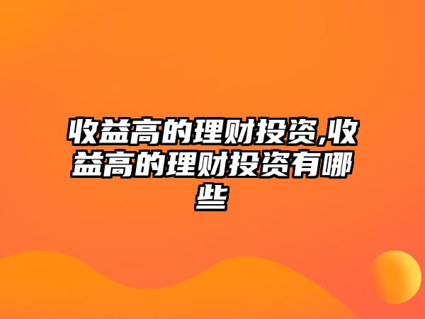 收益高的理財投資,收益高的理財投資有哪些