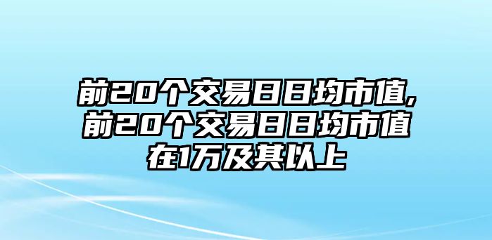 前20個(gè)交易日日均市值,前20個(gè)交易日日均市值在1萬及其以上