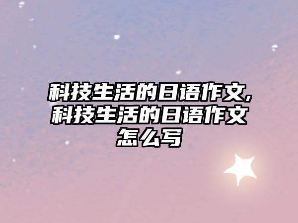 科技生活的日語(yǔ)作文,科技生活的日語(yǔ)作文怎么寫(xiě)