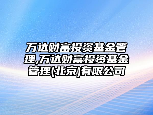 萬達財富投資基金管理,萬達財富投資基金管理(北京)有限公司