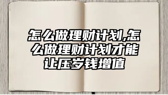 怎么做理財計劃,怎么做理財計劃才能讓壓歲錢增值