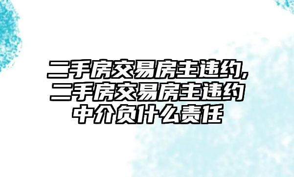 二手房交易房主違約,二手房交易房主違約中介負什么責(zé)任