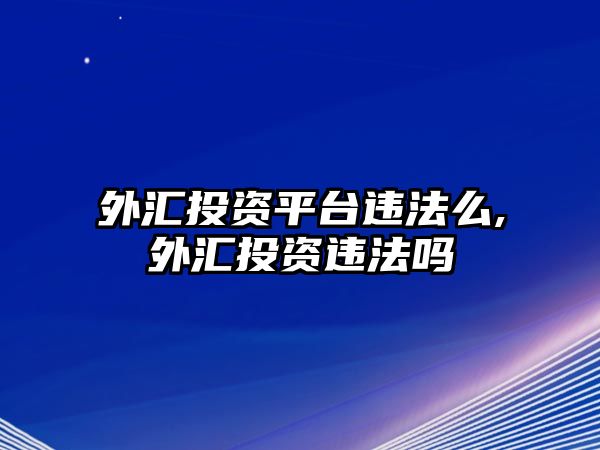 外匯投資平臺(tái)違法么,外匯投資違法嗎