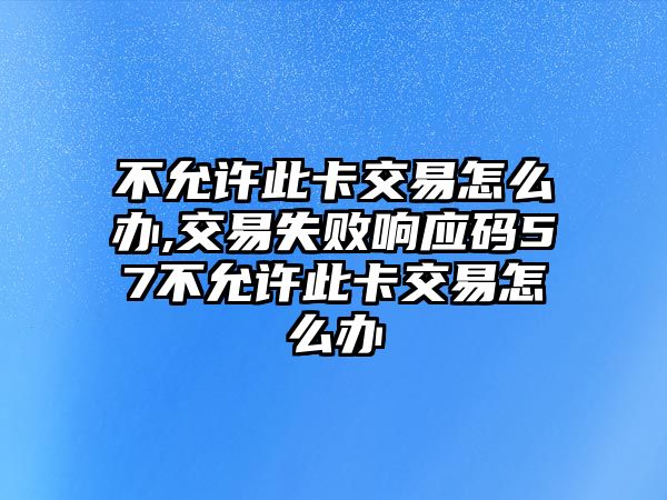 不允許此卡交易怎么辦,交易失敗響應碼57不允許此卡交易怎么辦