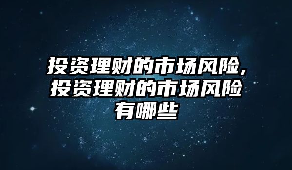 投資理財(cái)?shù)氖袌鲲L(fēng)險(xiǎn),投資理財(cái)?shù)氖袌鲲L(fēng)險(xiǎn)有哪些