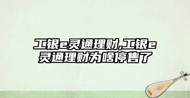 工銀e靈通理財,工銀e靈通理財為啥停售了