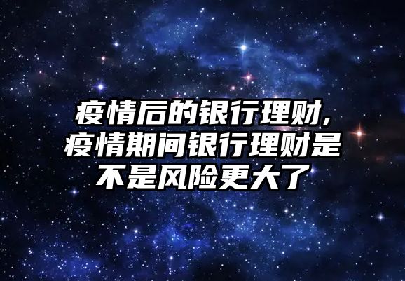 疫情后的銀行理財,疫情期間銀行理財是不是風(fēng)險更大了