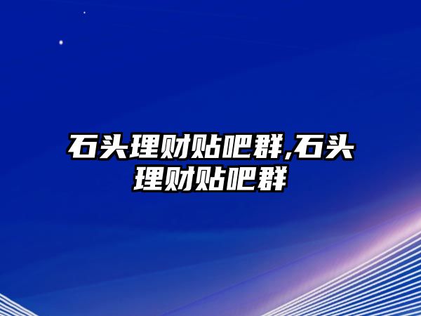 石頭理財貼吧群,石頭理財貼吧群