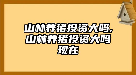 山林養(yǎng)豬投資大嗎,山林養(yǎng)豬投資大嗎現(xiàn)在