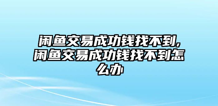 閑魚交易成功錢找不到,閑魚交易成功錢找不到怎么辦