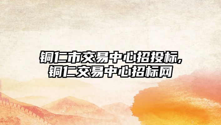 銅仁市交易中心招投標,銅仁交易中心招標網(wǎng)